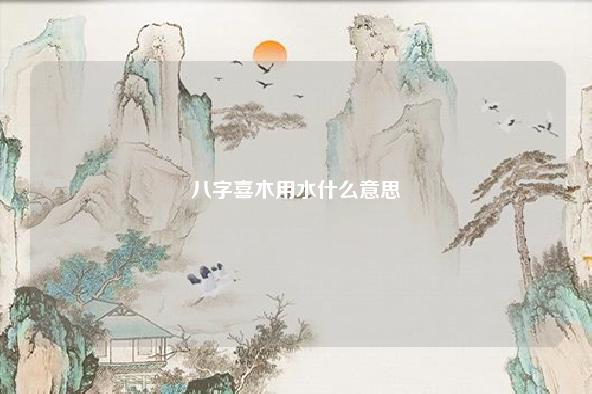 八字喜木用水什么意思 水木为喜用神是什么意思 流年 第1张 八字喜木用水什么意思 水木为喜用神是什么意思 流年 第1张