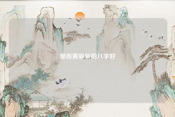 那些寅卯辰的八字好,八字有寅是否会化解辰戌相冲 流年 第1张 那些寅卯辰的八字好,八字有寅是否会化解辰戌相冲 流年 第1张