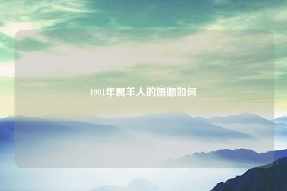 1991年属羊人的婚姻如何 1991年属羊人的婚姻状况 流年 第1张