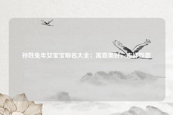 孙姓兔年女宝宝取名大全:寓意美好,吉祥如意 流年 第1张 孙姓兔年女宝宝取名大全:寓意美好,吉祥如意 流年 第1张