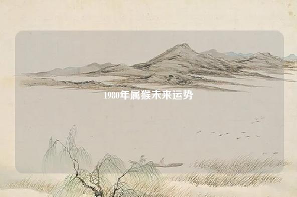 1980年属猴未来运势 1980年属猴未来10年运势 流年 第1张 1980年属猴未来运势 1980年属猴未来10年运势 流年 第1张