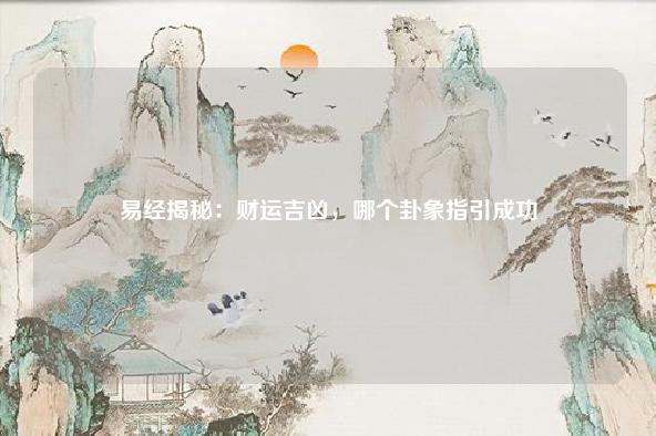 易经揭秘:财运吉凶,哪个卦象指引成功 流年 第1张 易经揭秘:财运吉凶,哪个卦象指引成功 流年 第1张