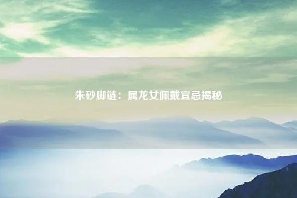 朱砂脚链:属龙女佩戴宜忌揭秘 流年 第1张 朱砂脚链:属龙女佩戴宜忌揭秘 流年 第1张