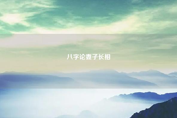 八字论妻子长相,从八字看配偶长相和能力 流年 第1张 八字论妻子长相,从八字看配偶长相和能力 流年 第1张