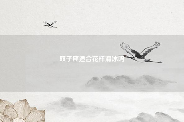 双子座适合花样滑冰吗 流年 第1张 双子座适合花样滑冰吗 流年 第1张